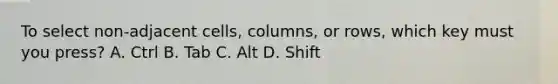 To select non-adjacent cells, columns, or rows, which key must you press? A. Ctrl B. Tab C. Alt D. Shift