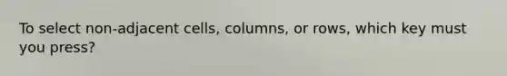 To select non-adjacent cells, columns, or rows, which key must you press?