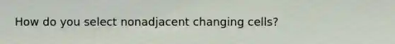 How do you select nonadjacent changing cells?