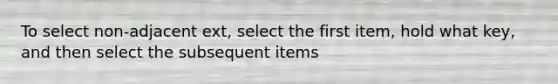 To select non-adjacent ext, select the first item, hold what key, and then select the subsequent items