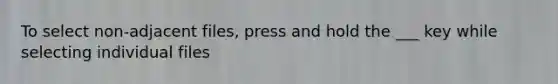 To select non-adjacent files, press and hold the ___ key while selecting individual files