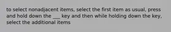 to select nonadjacent items, select the first item as usual, press and hold down the ___ key and then while holding down the key, select the additional items