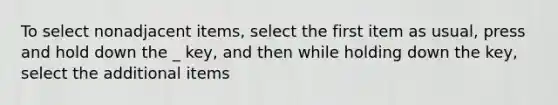 To select nonadjacent items, select the first item as usual, press and hold down the _ key, and then while holding down the key, select the additional items