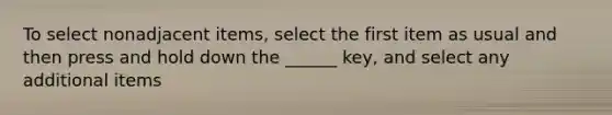 To select nonadjacent items, select the first item as usual and then press and hold down the ______ key, and select any additional items