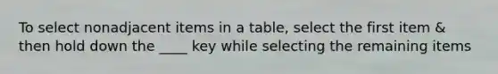 To select nonadjacent items in a table, select the first item & then hold down the ____ key while selecting the remaining items