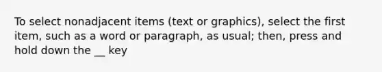 To select nonadjacent items (text or graphics), select the first item, such as a word or paragraph, as usual; then, press and hold down the __ key