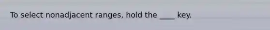 To select nonadjacent ranges, hold the ____ key.