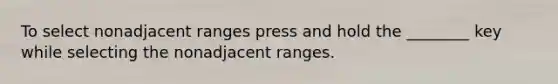 To select nonadjacent ranges press and hold the ________ key while selecting the nonadjacent ranges.