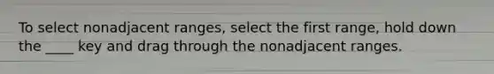 To select nonadjacent ranges, select the first range, hold down the ____ key and drag through the nonadjacent ranges.