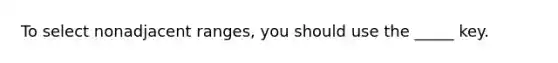 To select nonadjacent ranges, you should use the _____ key.