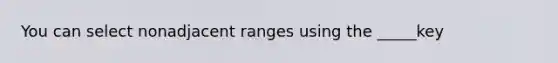 You can select nonadjacent ranges using the _____key