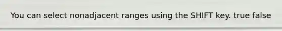 You can select nonadjacent ranges using the SHIFT key. true false