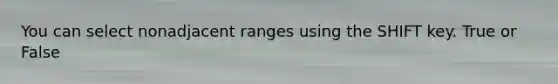 You can select nonadjacent ranges using the SHIFT key. True or False