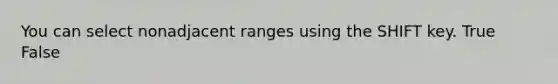 You can select nonadjacent ranges using the SHIFT key. True False