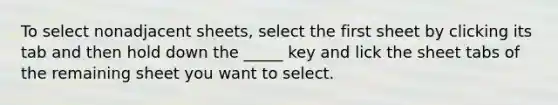 To select nonadjacent sheets, select the first sheet by clicking its tab and then hold down the _____ key and lick the sheet tabs of the remaining sheet you want to select.