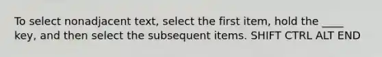 To select nonadjacent text, select the first item, hold the ____ key, and then select the subsequent items. SHIFT CTRL ALT END