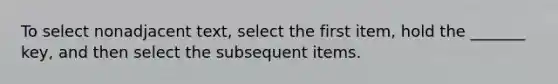 To select nonadjacent text, select the first item, hold the _______ key, and then select the subsequent items.