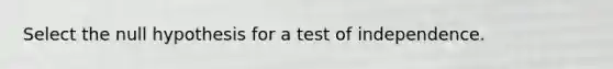 Select the null hypothesis for a test of independence.