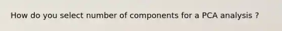 How do you select number of components for a PCA analysis ?