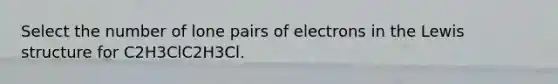Select the number of lone pairs of electrons in the Lewis structure for C2H3ClC2H3Cl.