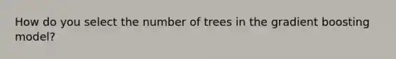 How do you select the number of trees in the gradient boosting model?