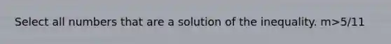 Select all numbers that are a solution of the inequality. m>5/11