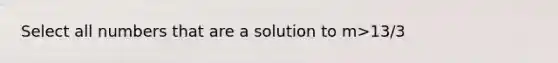 Select all numbers that are a solution to m>13/3