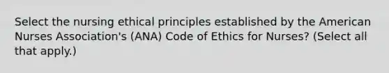 Select the nursing ethical principles established by the American Nurses Association's (ANA) Code of Ethics for Nurses? (Select all that apply.)