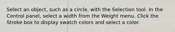 Select an object, such as a circle, with the Selection tool. In the Control panel, select a width from the Weight menu. Click the Stroke box to display swatch colors and select a color.