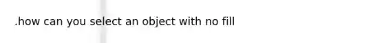 .how can you select an object with no fill