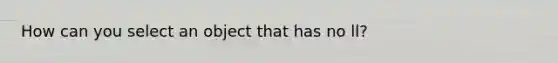 How can you select an object that has no ll?