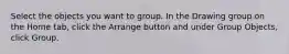 Select the objects you want to group. In the Drawing group on the Home tab, click the Arrange button and under Group Objects, click Group.