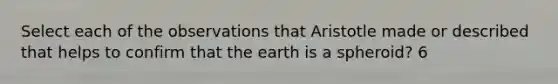 Select each of the observations that Aristotle made or described that helps to confirm that the earth is a spheroid? 6