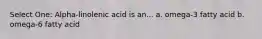 Select One: Alpha-linolenic acid is an... a. omega-3 fatty acid b. omega-6 fatty acid