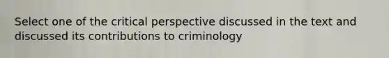 Select one of the critical perspective discussed in the text and discussed its contributions to criminology