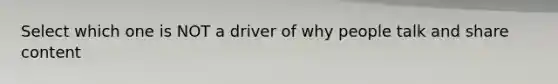 Select which one is NOT a driver of why people talk and share content