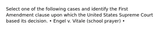 Select one of the following cases and identify the First Amendment clause upon which the United States Supreme Court based its decision. • Engel v. Vitale (school prayer) •