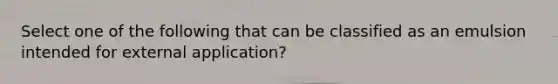 Select one of the following that can be classified as an emulsion intended for external application?