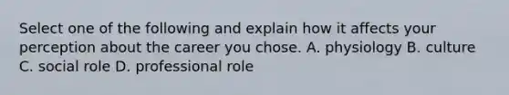 Select one of the following and explain how it affects your perception about the career you chose. A. physiology B. culture C. social role D. professional role