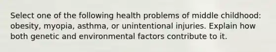 Select one of the following health problems of middle childhood: obesity, myopia, asthma, or unintentional injuries. Explain how both genetic and environmental factors contribute to it.