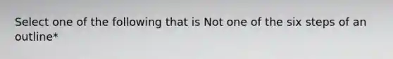 Select one of the following that is Not one of the six steps of an outline*