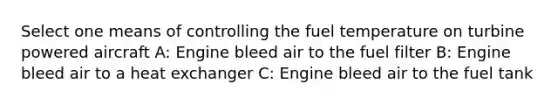 Select one means of controlling the fuel temperature on turbine powered aircraft A: Engine bleed air to the fuel filter B: Engine bleed air to a heat exchanger C: Engine bleed air to the fuel tank