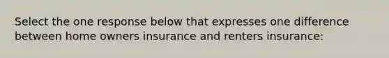 Select the one response below that expresses one difference between home owners insurance and renters insurance: