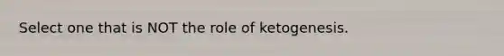 Select one that is NOT the role of ketogenesis.