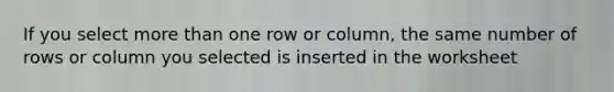 If you select more than one row or column, the same number of rows or column you selected is inserted in the worksheet