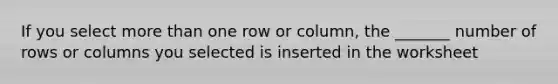 If you select more than one row or column, the _______ number of rows or columns you selected is inserted in the worksheet