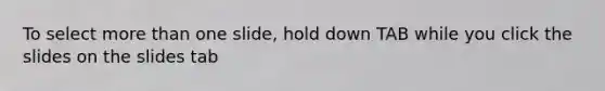 To select <a href='https://www.questionai.com/knowledge/keWHlEPx42-more-than' class='anchor-knowledge'>more than</a> one slide, hold down TAB while you click the slides on the slides tab