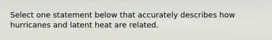 Select one statement below that accurately describes how hurricanes and latent heat are related.