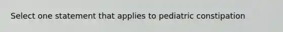 Select one statement that applies to pediatric constipation