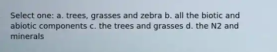 Select one: a. trees, grasses and zebra b. all the biotic and abiotic components c. the trees and grasses d. the N2 and minerals